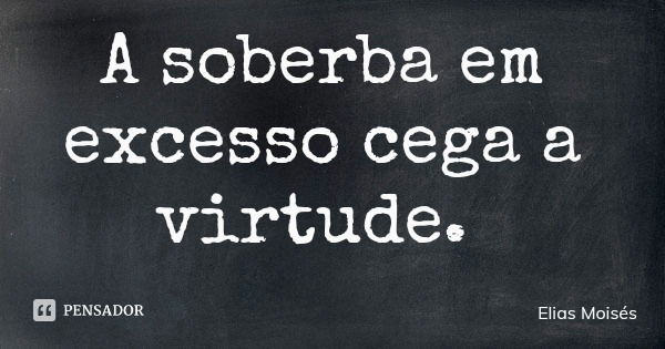A soberba em excesso cega a virtude.... Frase de Elias Moisés.