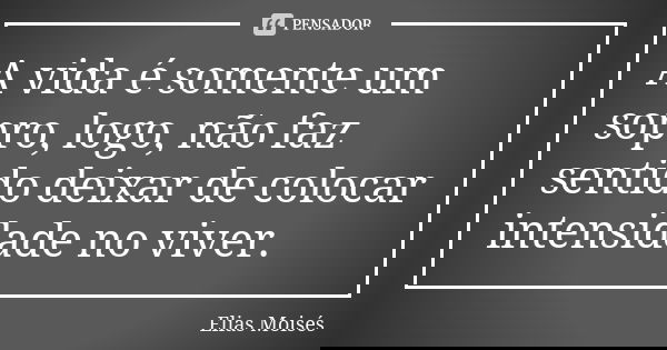 A vida é somente um sopro, logo, não faz sentido deixar de colocar intensidade no viver.... Frase de Elias Moisés.