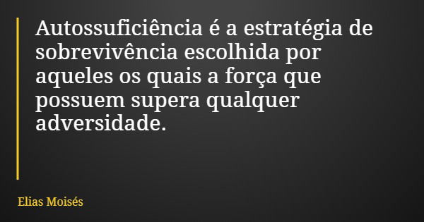 Autossuficiência é a estratégia de sobrevivência escolhida por aqueles os quais a força que possuem supera qualquer adversidade.... Frase de Elias Moisés.