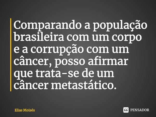 ⁠Comparando a população brasileira com um corpo e a corrupção com um câncer, posso afirmar que trata-se de um câncer metastático.... Frase de Elias Moisés.