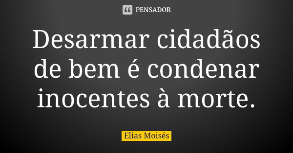 Desarmar cidadãos de bem é condenar inocentes à morte.... Frase de Elias Moisés.