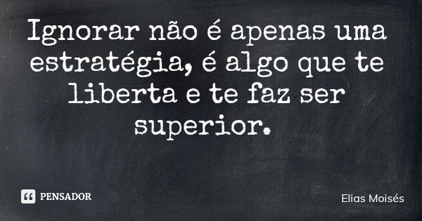 Ignorar não é apenas uma estratégia, é algo que te liberta e te faz ser superior.... Frase de Elias Moisés.