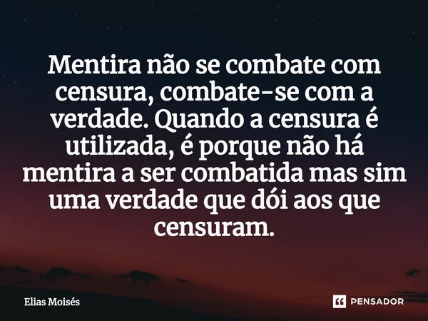 ⁠Mentira não se combate com censura, combate-se com a verdade. Quando a censura é utilizada, é porque não há mentira a ser combatida mas sim uma verdade que dói... Frase de Elias Moisés.