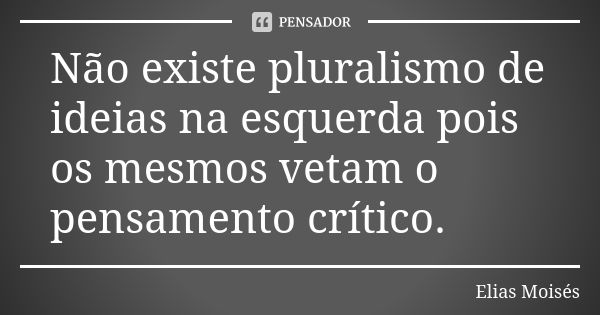 Não existe pluralismo de ideias na esquerda pois os mesmos vetam o pensamento crítico.... Frase de Elias Moisés.