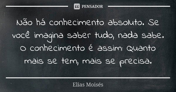 Não há conhecimento absoluto. Se você imagina saber tudo, nada sabe. O conhecimento é assim: Quanto mais se tem, mais se precisa.... Frase de Elias Moisés.