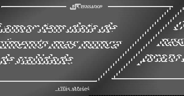 O amor tem data de nascimento mas nunca prazo de validade.... Frase de Elias Moisés.