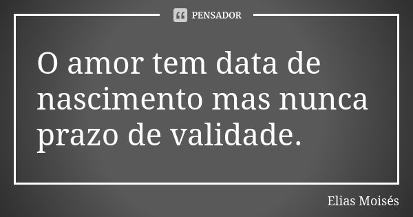 O amor tem data de nascimento mas nunca prazo de validade.... Frase de Elias Moisés.