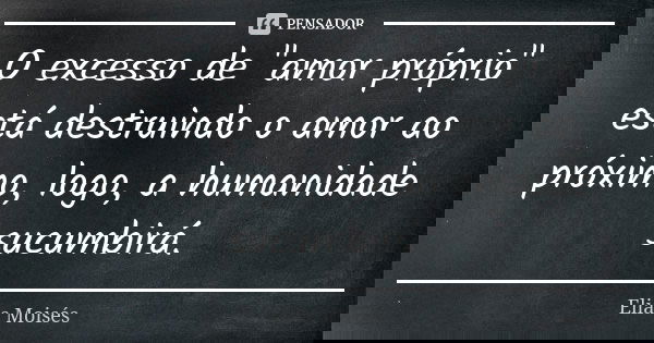 O excesso de "amor próprio" está destruindo o amor ao próximo, logo, a humanidade sucumbirá.... Frase de Elias Moisés.