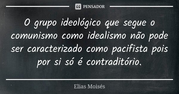 O grupo ideológico que segue o comunismo como idealismo não pode ser caracterizado como pacifista pois por si só é contraditório.... Frase de Elias Moisés.