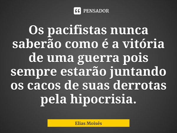 ⁠Os pacifistas nunca saberão como é a vitória de uma guerra pois sempre estarão juntando os cacos de suas derrotas pela hipocrisia.... Frase de Elias Moisés.