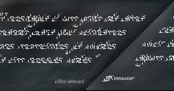"A nostalgia é um grito da alma clamando para que venhamos viver bons momentos já vividos algum dia em nossas vidas"... Frase de Elias Moisés.