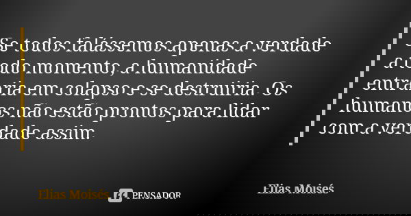 Se todos falássemos apenas a verdade a todo momento, a humanidade entraria em colapso e se destruiria. Os humanos não estão prontos para lidar com a verdade ass... Frase de Elias Moisés.