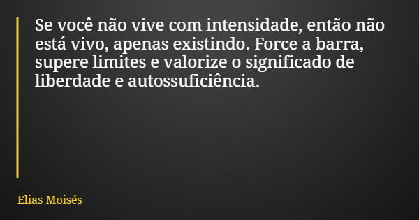 Se você não vive com intensidade, então não está vivo, apenas existindo. Force a barra, supere limites e valorize o significado de liberdade e autossuficiência.... Frase de Elias Moisés.