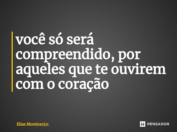⁠você só será compreendido, por aqueles que te ouvirem com o coração... Frase de Elias Moreira1511.