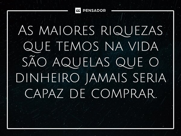 As maiores riquezas que temos na vida são aquelas que o dinheiro jamais seria capaz de comprar.
