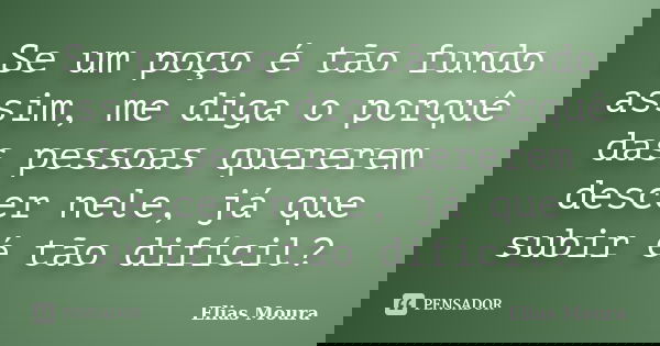 Se um poço é tão fundo assim, me diga o porquê das pessoas quererem descer nele, já que subir é tão difícil?... Frase de Elias Moura.