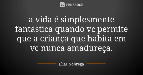 a vida é simplesmente fantástica quando vc permite que a criança que habita em vc nunca amadureça.... Frase de Elias Nóbrega.