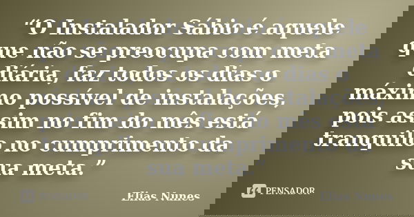 “O Instalador Sábio é aquele que não se preocupa com meta diária, faz todos os dias o máximo possível de instalações, pois assim no fim do mês está tranquilo no... Frase de Elias Nunes.