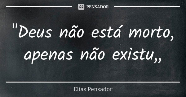 "Deus não está morto, apenas não existu,,... Frase de Elias pensador.