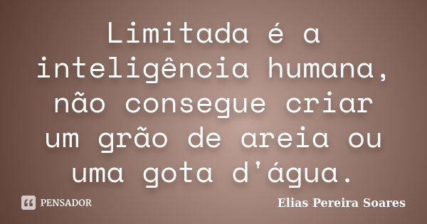 Limitada é a inteligência humana, não consegue criar um grão de areia ou uma gota d'água.... Frase de Elias Pereira Soares.