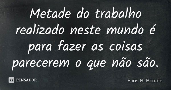 Metade do trabalho realizado neste mundo é para fazer as coisas parecerem o que não são.... Frase de Elias R. Beadle.