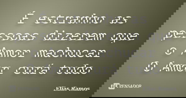 É estranho as pessoas dizerem que o Amor machucar O Amor curá tudo... Frase de Elias Ramos.