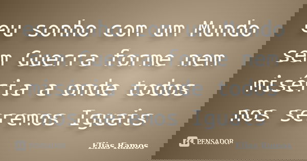 eu sonho com um Mundo sem Guerra forme nem miséria a onde todos nos seremos Iguais... Frase de Elias Ramos.