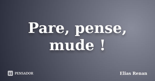 Pare, pense, mude !... Frase de Elias Renan.