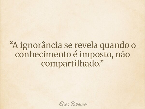 “A ignorância se revela quando o conhecimento é imposto, não compartilhado.”... Frase de Elias Ribeiro.