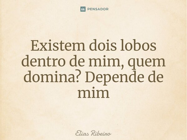 ⁠Existem dois lobos dentro de mim, quem domina? Depende de mim... Frase de Elias Ribeiro.