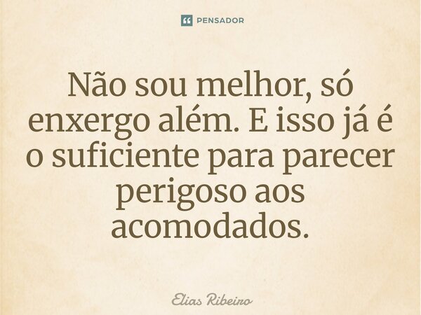 ⁠Não sou melhor, só enxergo além. E isso já é o suficiente para parecer perigoso aos acomodados.... Frase de Elias Ribeiro.