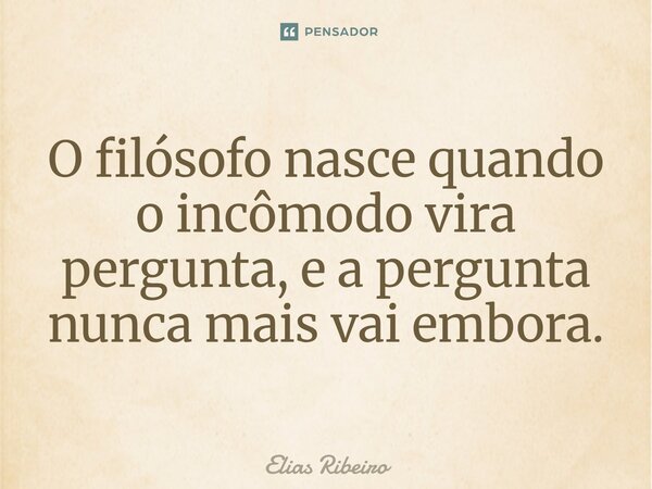 ⁠O filósofo nasce quando o incômodo vira pergunta, e a pergunta nunca mais vai embora.... Frase de Elias Ribeiro.