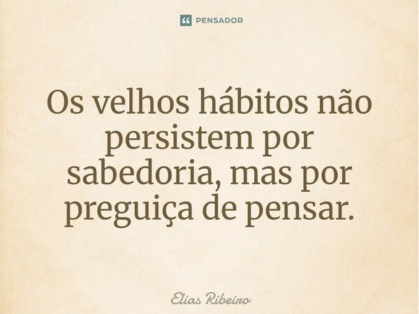 ⁠Os velhos hábitos não persistem por sabedoria, mas por preguiça de pensar.... Frase de Elias Ribeiro.