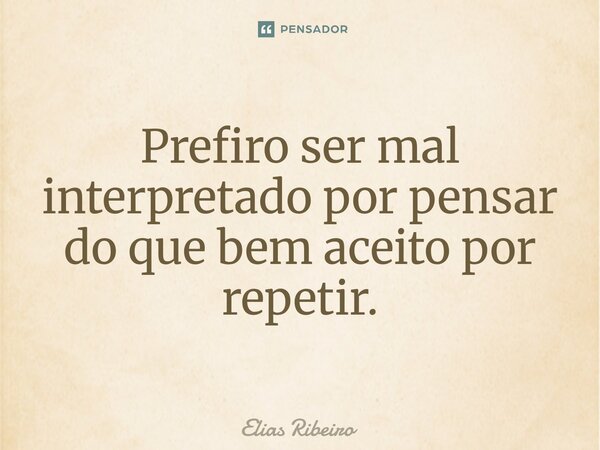 ⁠Prefiro ser mal interpretado por pensar do que bem aceito por repetir.... Frase de Elias Ribeiro.