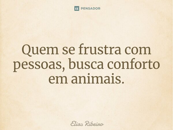 ⁠Quem se frustra com pessoas, busca conforto em animais.... Frase de Elias Ribeiro.