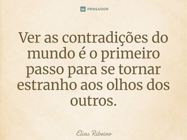 ⁠Ver as contradições do mundo é o primeiro passo para se tornar estranho aos olhos dos outros.... Frase de Elias Ribeiro.