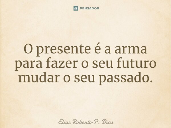 O presente é a arma para fazer o seu futuro mudar o seu passado.⁠... Frase de Elias Roberto P. Dias.