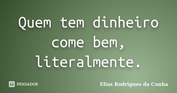 Quem tem dinheiro come bem, literalmente.... Frase de Elias Rodrigues da Cunha.