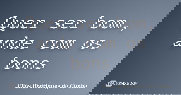 Quer ser bom, ande com os bons... Frase de Elias Rodrigues da Cunha.