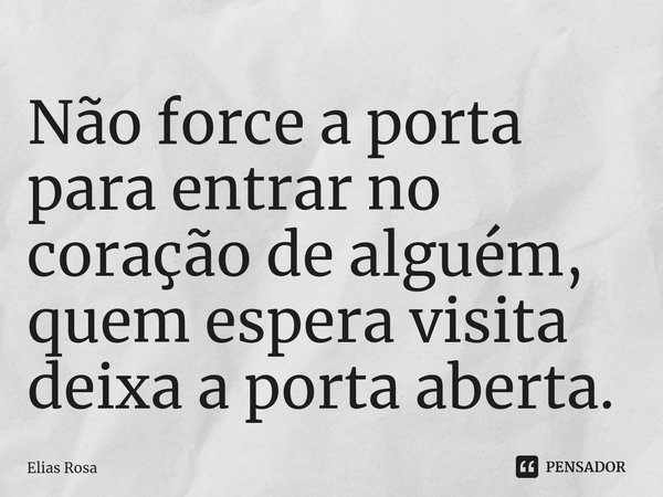 ⁠Não force a porta para entrar no coração de alguém, quem espera visita deixa a porta aberta.... Frase de Elias Rosa.