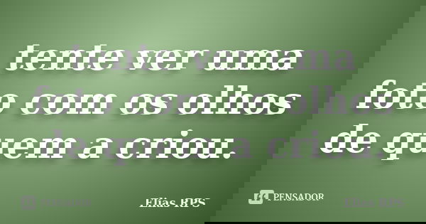 tente ver uma foto com os olhos de quem a criou.... Frase de Elias RPS.