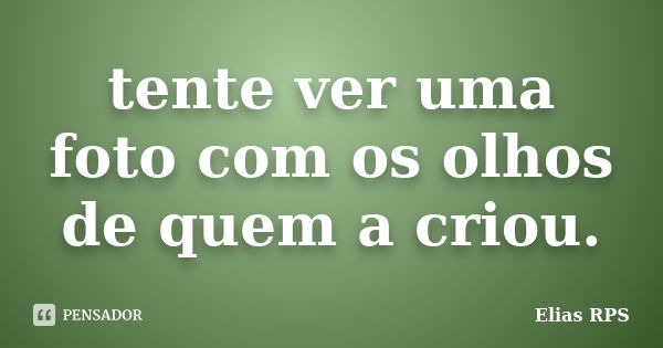 tente ver uma foto com os olhos de quem a criou.... Frase de Elias RPS.