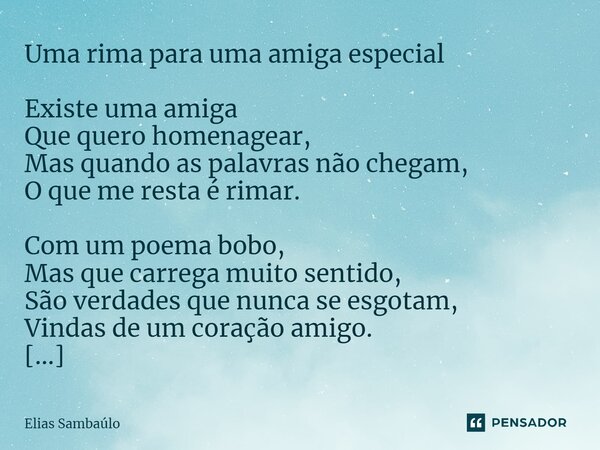 Uma rima para uma amiga especial Existe uma amiga Que quero homenagear, Mas quando as palavras não chegam, O que me resta é rimar. Com um poema bobo, Mas que ca... Frase de Elias Sambaúlo.