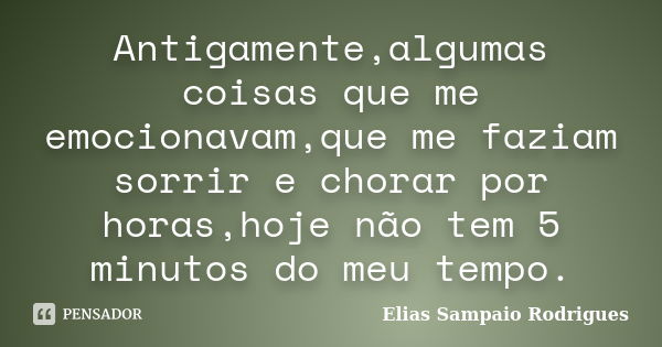 Antigamente,algumas coisas que me emocionavam,que me faziam sorrir e chorar por horas,hoje não tem 5 minutos do meu tempo.... Frase de Elias Sampaio Rodrigues.