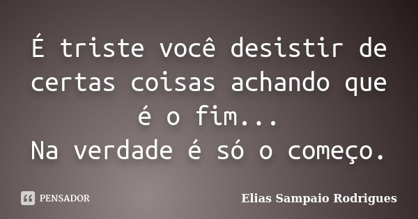 É triste você desistir de certas coisas achando que é o fim... Na verdade é só o começo.... Frase de Elias Sampaio Rodrigues.