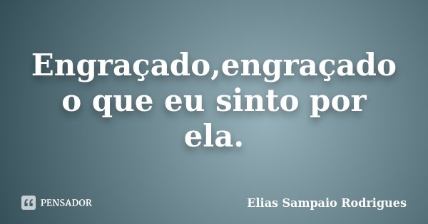 Engraçado,engraçado o que eu sinto por ela.... Frase de Elias Sampaio Rodrigues.