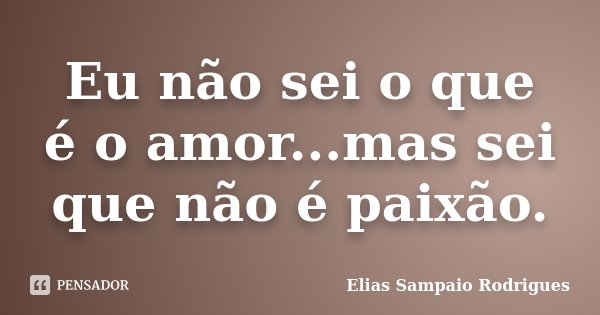 Eu não sei o que é o amor...mas sei que não é paixão.... Frase de Elias Sampaio Rodrigues.