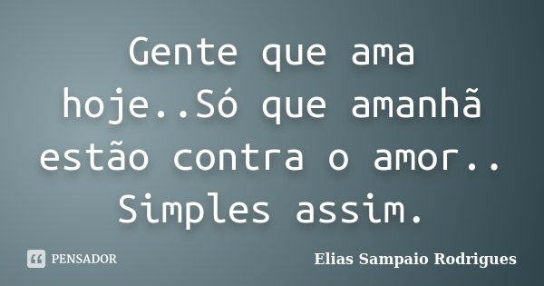 Gente que ama hoje..Só que amanhã estão contra o amor.. Simples assim.... Frase de Elias Sampaio Rodrigues.