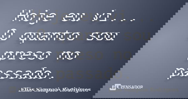 Hoje eu vi... O quanto sou preso no passado.... Frase de Elias Sampaio Rodrigues.
