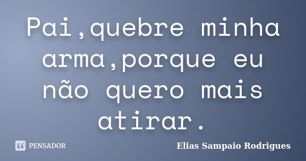 Pai,quebre minha arma,porque eu não quero mais atirar.... Frase de Elias Sampaio Rodrigues.